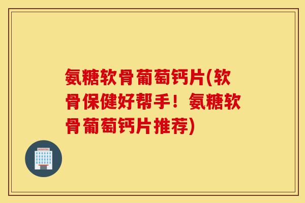 氨糖软骨葡萄钙片(软骨保健好帮手!氨糖软骨葡萄钙片推荐) 氨糖软骨葡萄钙片(软骨保健好帮手!氨糖软骨葡萄钙片推荐)