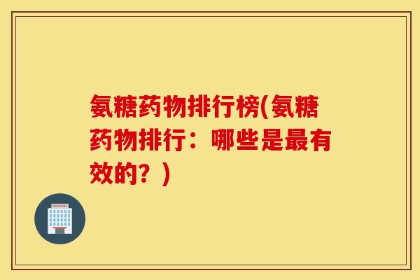 氨糖排行榜(氨糖排行：哪些是有效的？)