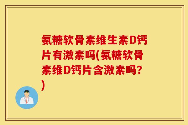 氨糖软骨素维生素D钙片有激素吗(氨糖软骨素维D钙片含激素吗?) 氨糖软骨素维生素D钙片有激素吗(氨糖软骨素维D钙片含激素吗?)