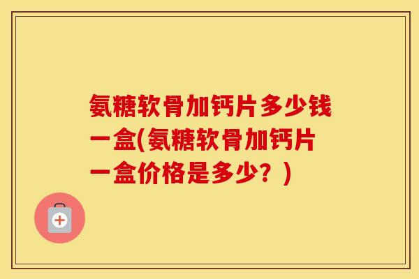 氨糖软骨加钙片多少钱一盒(氨糖软骨加钙片一盒价格是多少？)