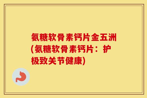 氨糖软骨素钙片金五洲(氨糖软骨素钙片:护极致关节健康) 氨糖软骨素钙片金五洲(氨糖软骨素钙片:护极致关节健康)