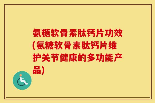 氨糖软骨素肽钙片功效(氨糖软骨素肽钙片维护关节健康的多功能产品)