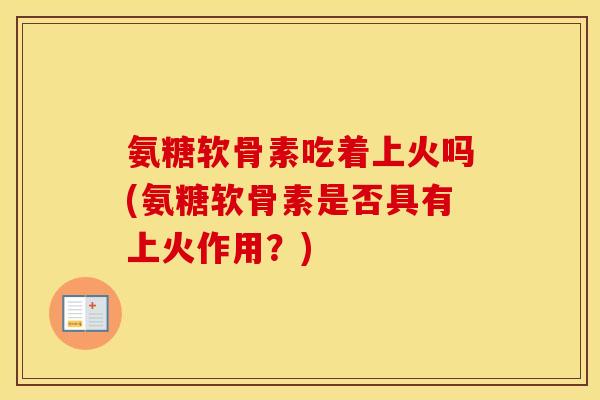 氨糖软骨素吃着上火吗(氨糖软骨素是否具有上火作用?) 氨糖软骨素吃着上火吗(氨糖软骨素是否具有上火作用?)