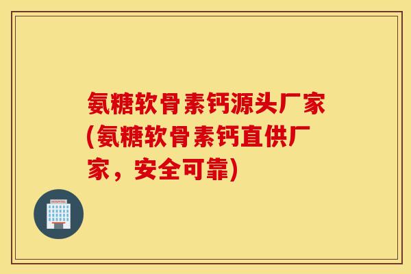 氨糖软骨素钙源头厂家(氨糖软骨素钙直供厂家,安全可靠) 氨糖软骨素钙源头厂家(氨糖软骨素钙直供厂家,安全可靠)