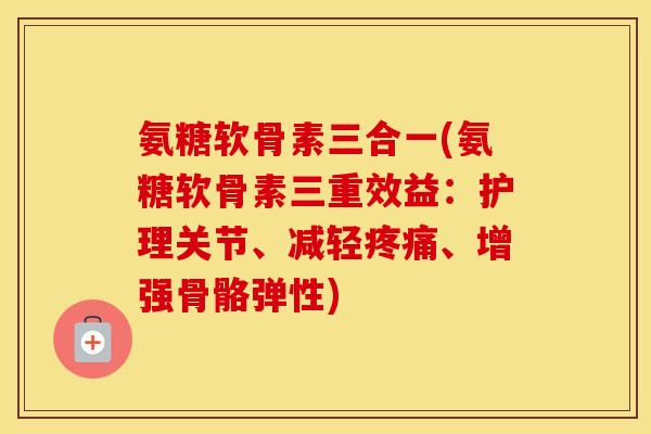 氨糖软骨素三合一(氨糖软骨素三重效益:护理关节、减轻、增强骨骼弹性) 氨糖软骨素三合一(氨糖软骨素三重效益:护理关节、减轻、增强骨骼弹性)