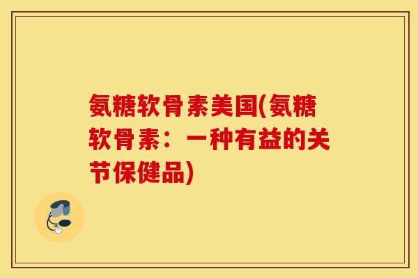 氨糖软骨素美国(氨糖软骨素:一种有益的关节保健品) 氨糖软骨素美国(氨糖软骨素:一种有益的关节保健品)