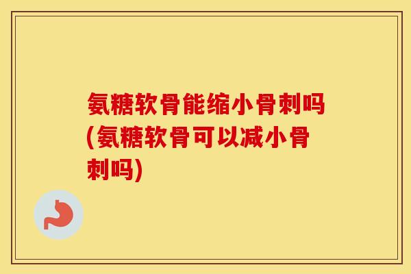 氨糖软骨能缩小吗(氨糖软骨可以减小吗) 氨糖软骨能缩小吗(氨糖软骨可以减小吗)
