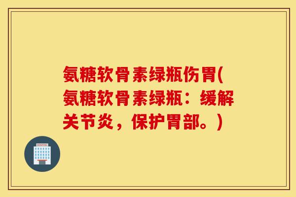 氨糖软骨素绿瓶伤胃(氨糖软骨素绿瓶：缓解，保护胃部。)