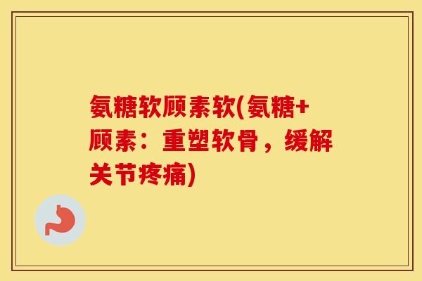 氨糖软顾素软(氨糖+顾素:重塑软骨,缓解关节) 氨糖软顾素软(氨糖+顾素:重塑软骨,缓解关节)