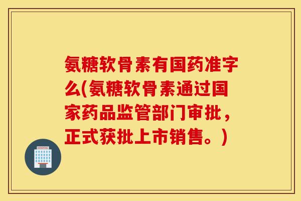 氨糖软骨素有国药准字么(氨糖软骨素通过国家药品监管部门审批,正式获批上市销售。) 氨糖软骨素有国药准字么(氨糖软骨素通过国家药品监管部门审批,正式获批上市销售。)