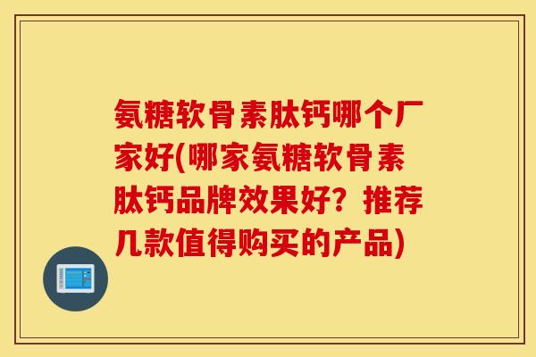 氨糖软骨素肽钙哪个厂家好(哪家氨糖软骨素肽钙品牌效果好？推荐几款值得购买的产品)
