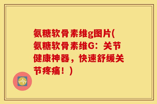 氨糖软骨素维g图片(氨糖软骨素维G：关节健康神器，快速舒缓关节！)