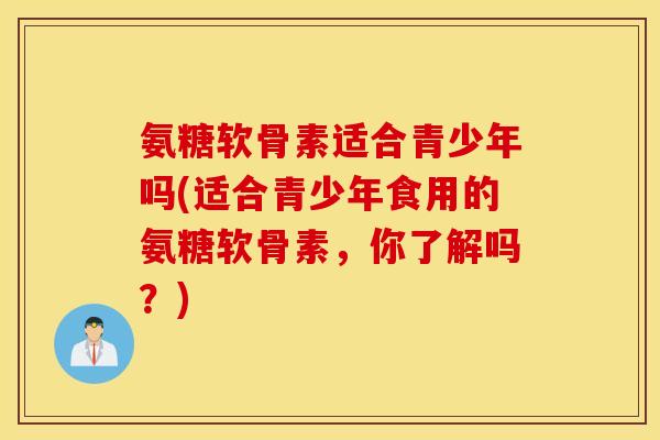 氨糖软骨素适合青少年吗(适合青少年食用的氨糖软骨素,你了解吗?) 氨糖软骨素适合青少年吗(适合青少年食用的氨糖软骨素,你了解吗?)