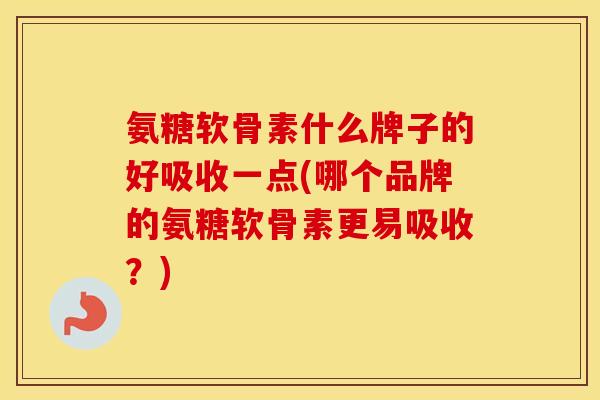氨糖软骨素什么牌子的好吸收一点(哪个品牌的氨糖软骨素更易吸收？)