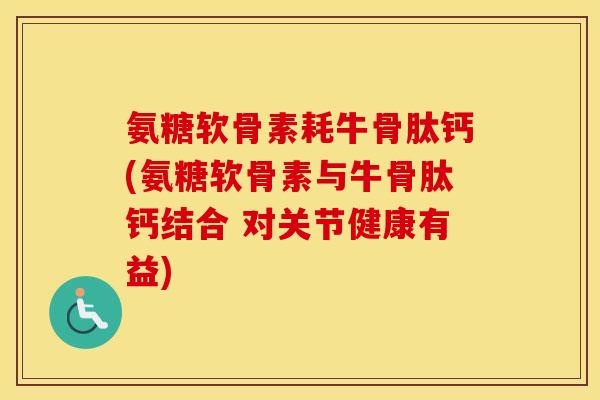 氨糖软骨素耗牛骨肽钙(氨糖软骨素与牛骨肽钙结合 对关节健康有益) 氨糖软骨素耗牛骨肽钙(氨糖软骨素与牛骨肽钙结合 对关节健康有益)