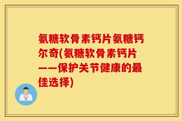 氨糖软骨素钙片氨糖钙尔奇(氨糖软骨素钙片——保护关节健康的佳选择)