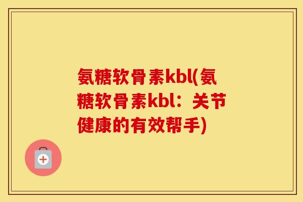 氨糖软骨素kbl(氨糖软骨素kbl:关节健康的有效帮手) 氨糖软骨素kbl(氨糖软骨素kbl:关节健康的有效帮手)