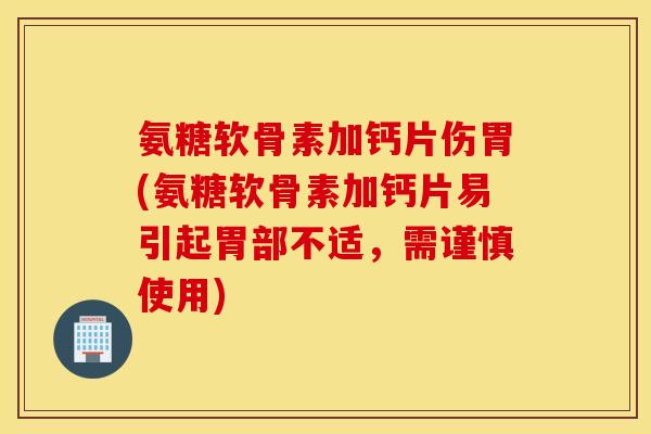 氨糖软骨素加钙片伤胃(氨糖软骨素加钙片易引起胃部不适，需谨慎使用)