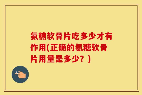 氨糖软骨片吃多少才有作用(正确的氨糖软骨片用量是多少?) 氨糖软骨片吃多少才有作用(正确的氨糖软骨片用量是多少?)