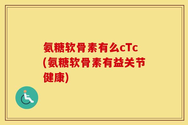 氨糖软骨素有么cTc(氨糖软骨素有益关节健康) 氨糖软骨素有么cTc(氨糖软骨素有益关节健康)