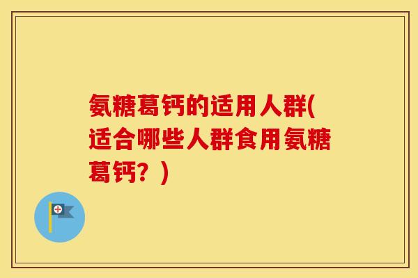 氨糖葛钙的适用人群(适合哪些人群食用氨糖葛钙?) 氨糖葛钙的适用人群(适合哪些人群食用氨糖葛钙?)