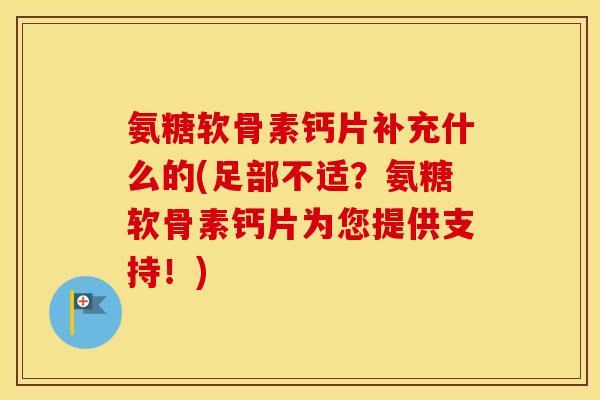 氨糖软骨素钙片补充什么的(足部不适？氨糖软骨素钙片为您提供支持！)