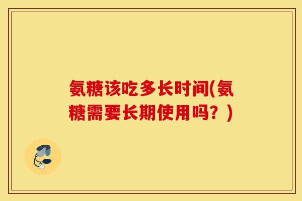 氨糖该吃多长时间(氨糖需要长期使用吗?) 氨糖该吃多长时间(氨糖需要长期使用吗?)