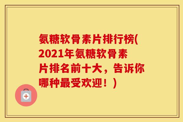 氨糖软骨素片排行榜(2021年氨糖软骨素片排名前十大，告诉你哪种受欢迎！)