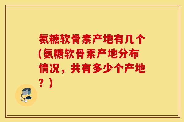 氨糖软骨素产地有几个(氨糖软骨素产地分布情况,共有多少个产地?) 氨糖软骨素产地有几个(氨糖软骨素产地分布情况,共有多少个产地?)