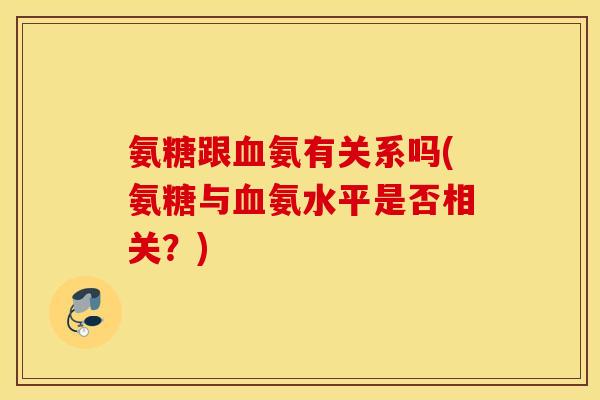 氨糖跟氨有关系吗(氨糖与氨水平是否相关?) 氨糖跟氨有关系吗(氨糖与氨水平是否相关?)