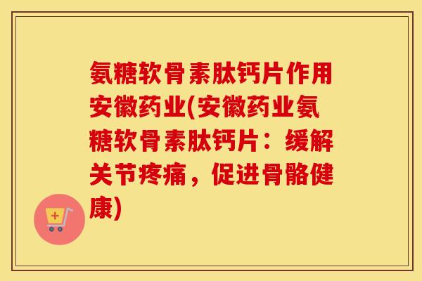 氨糖软骨素肽钙片作用安徽药业(安徽药业氨糖软骨素肽钙片：缓解关节，促进骨骼健康)