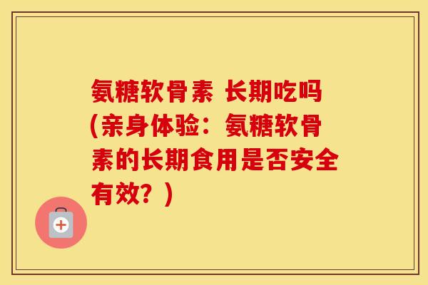 氨糖软骨素 长期吃吗(亲身体验:氨糖软骨素的长期食用是否安全有效?) 氨糖软骨素 长期吃吗(亲身体验:氨糖软骨素的长期食用是否安全有效?)