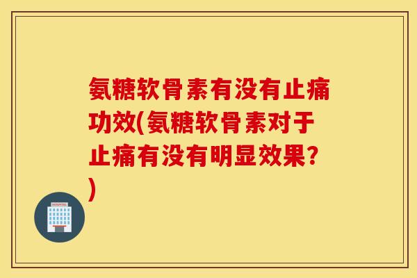 氨糖软骨素有没有功效(氨糖软骨素对于有没有明显效果？)