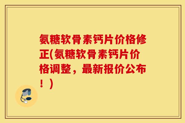氨糖软骨素钙片价格修正(氨糖软骨素钙片价格调整,新报价公布!) 氨糖软骨素钙片价格修正(氨糖软骨素钙片价格调整,新报价公布!)