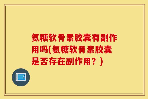 氨糖软骨素胶囊有副作用吗(氨糖软骨素胶囊是否存在副作用?) 氨糖软骨素胶囊有副作用吗(氨糖软骨素胶囊是否存在副作用?)