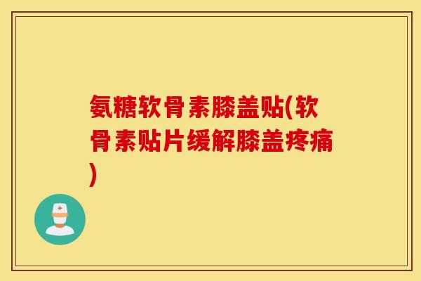 氨糖软骨素膝盖贴(软骨素贴片缓解膝盖)
