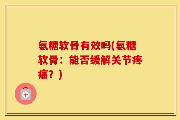 氨糖软骨有效吗(氨糖软骨:能否缓解关节?) 氨糖软骨有效吗(氨糖软骨:能否缓解关节?)