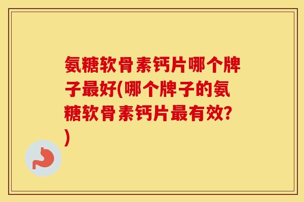 氨糖软骨素钙片哪个牌子好(哪个牌子的氨糖软骨素钙片有效？)