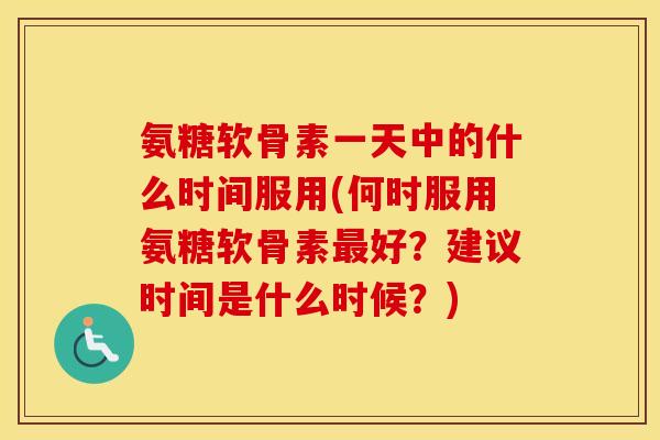 氨糖软骨素一天中的什么时间服用(何时服用氨糖软骨素好?建议时间是什么时候?) 氨糖软骨素一天中的什么时间服用(何时服用氨糖软骨素好?建议时间是什么时候?)