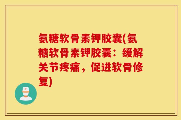 氨糖软骨素钾胶囊(氨糖软骨素钾胶囊：缓解关节，促进软骨修复)