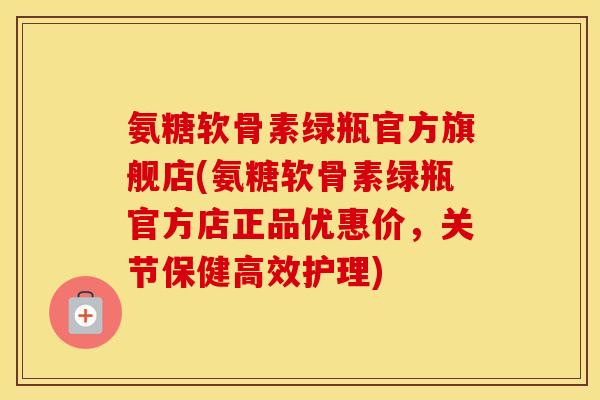 氨糖软骨素绿瓶官方旗舰店(氨糖软骨素绿瓶官方店正品优惠价,关节保健高效护理) 氨糖软骨素绿瓶官方旗舰店(氨糖软骨素绿瓶官方店正品优惠价,关节保健高效护理)