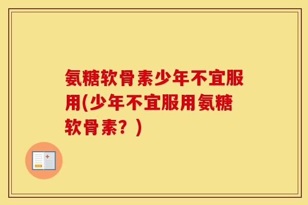 氨糖软骨素少年不宜服用(少年不宜服用氨糖软骨素?) 氨糖软骨素少年不宜服用(少年不宜服用氨糖软骨素?)