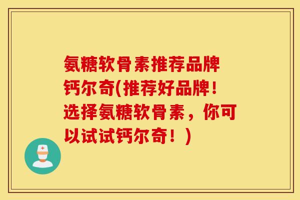 氨糖软骨素推荐品牌 钙尔奇(推荐好品牌!选择氨糖软骨素,你可以试试钙尔奇!) 氨糖软骨素推荐品牌 钙尔奇(推荐好品牌!选择氨糖软骨素,你可以试试钙尔奇!)