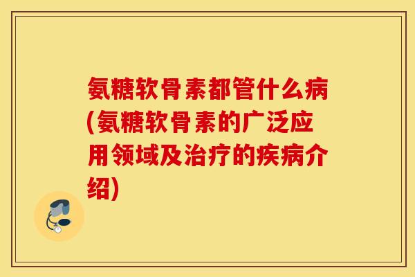 氨糖软骨素都管什么(氨糖软骨素的广泛应用领域及的介绍) 氨糖软骨素都管什么(氨糖软骨素的广泛应用领域及的介绍)