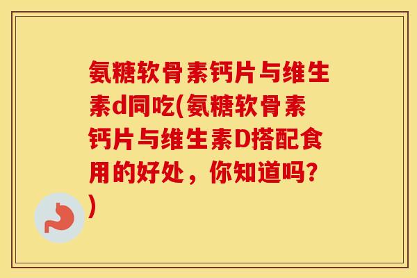 氨糖软骨素钙片与维生素d同吃(氨糖软骨素钙片与维生素D搭配食用的好处,你知道吗?) 氨糖软骨素钙片与维生素d同吃(氨糖软骨素钙片与维生素D搭配食用的好处,你知道吗?)