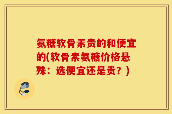 氨糖软骨素贵的和便宜的(软骨素氨糖价格悬殊:选便宜还是贵?) 氨糖软骨素贵的和便宜的(软骨素氨糖价格悬殊:选便宜还是贵?)