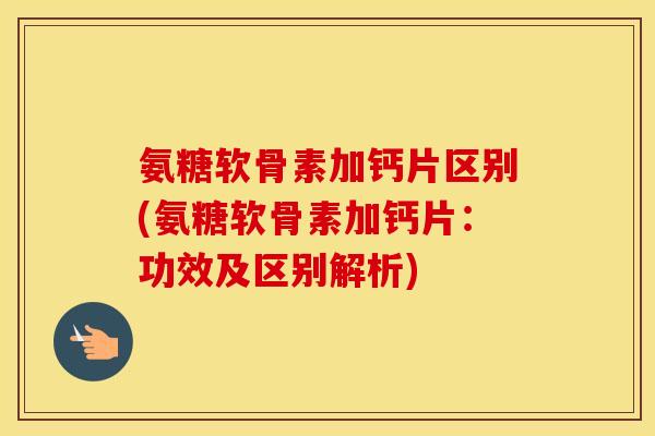 氨糖软骨素加钙片区别(氨糖软骨素加钙片:功效及区别解析) 氨糖软骨素加钙片区别(氨糖软骨素加钙片:功效及区别解析)