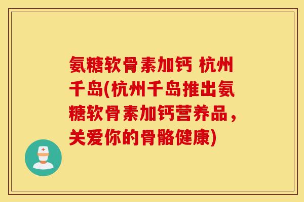 氨糖软骨素加钙 杭州千岛(杭州千岛推出氨糖软骨素加钙营养品,关爱你的骨骼健康) 氨糖软骨素加钙 杭州千岛(杭州千岛推出氨糖软骨素加钙营养品,关爱你的骨骼健康)