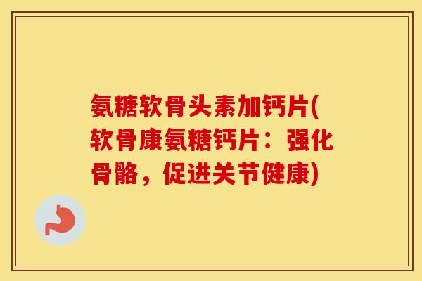 氨糖软骨头素加钙片(软骨康氨糖钙片:强化骨骼,促进关节健康) 氨糖软骨头素加钙片(软骨康氨糖钙片:强化骨骼,促进关节健康)