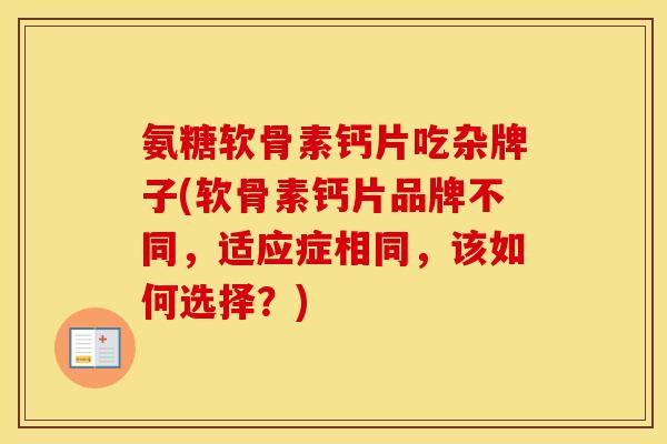 氨糖软骨素钙片吃杂牌子(软骨素钙片品牌不同,适应症相同,该如何选择?) 氨糖软骨素钙片吃杂牌子(软骨素钙片品牌不同,适应症相同,该如何选择?)